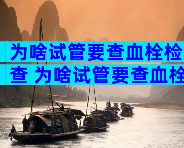 为啥试管要查血栓检查 为啥试管要查血栓检查呢